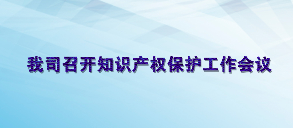 我司召開知識產(chǎn)權(quán)保護(hù)工作會議